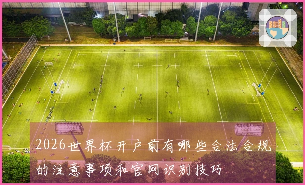 2026世界杯开户前有哪些合法合规的注意事项和官网识别技巧