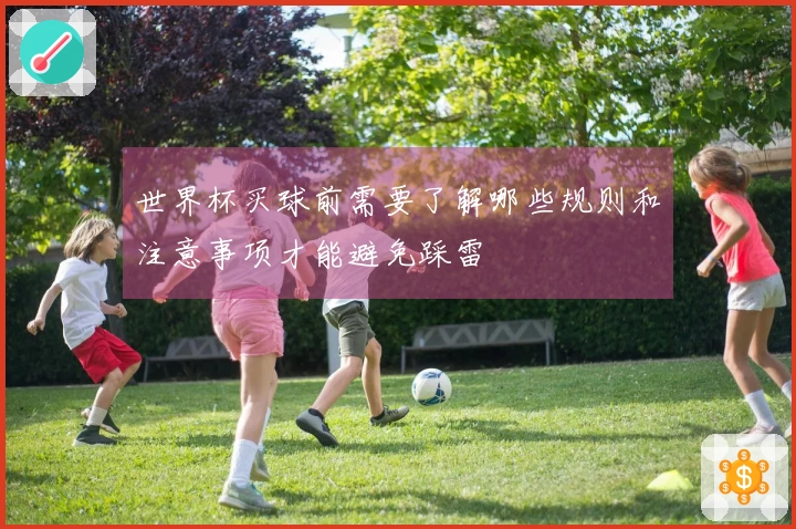 世界杯买球前需要了解哪些规则和注意事项才能避免踩雷