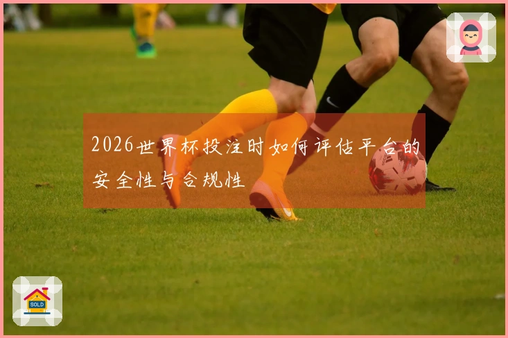 2026世界杯投注时如何评估平台的安全性与合规性