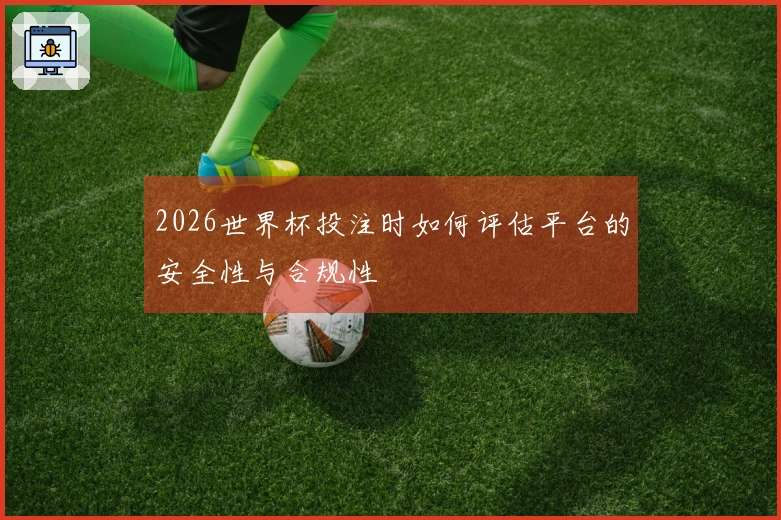 2026世界杯投注时如何评估平台的安全性与合规性