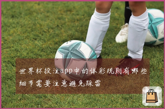 世界杯投注app中的体彩规则有哪些细节需要注意避免踩雷